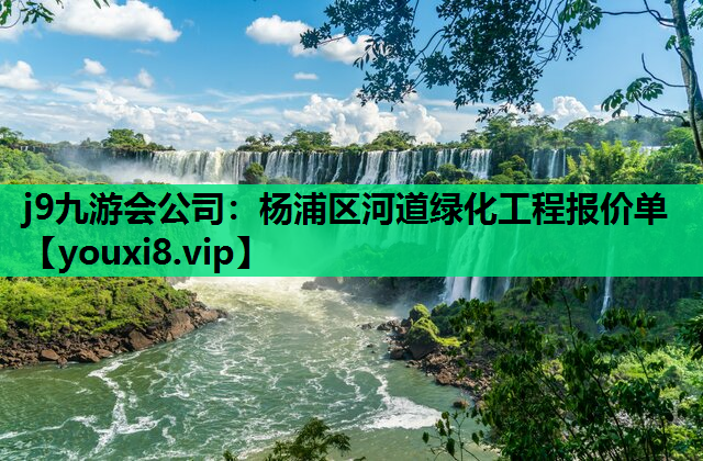 j9九游会公司：杨浦区河道绿化工程报价单